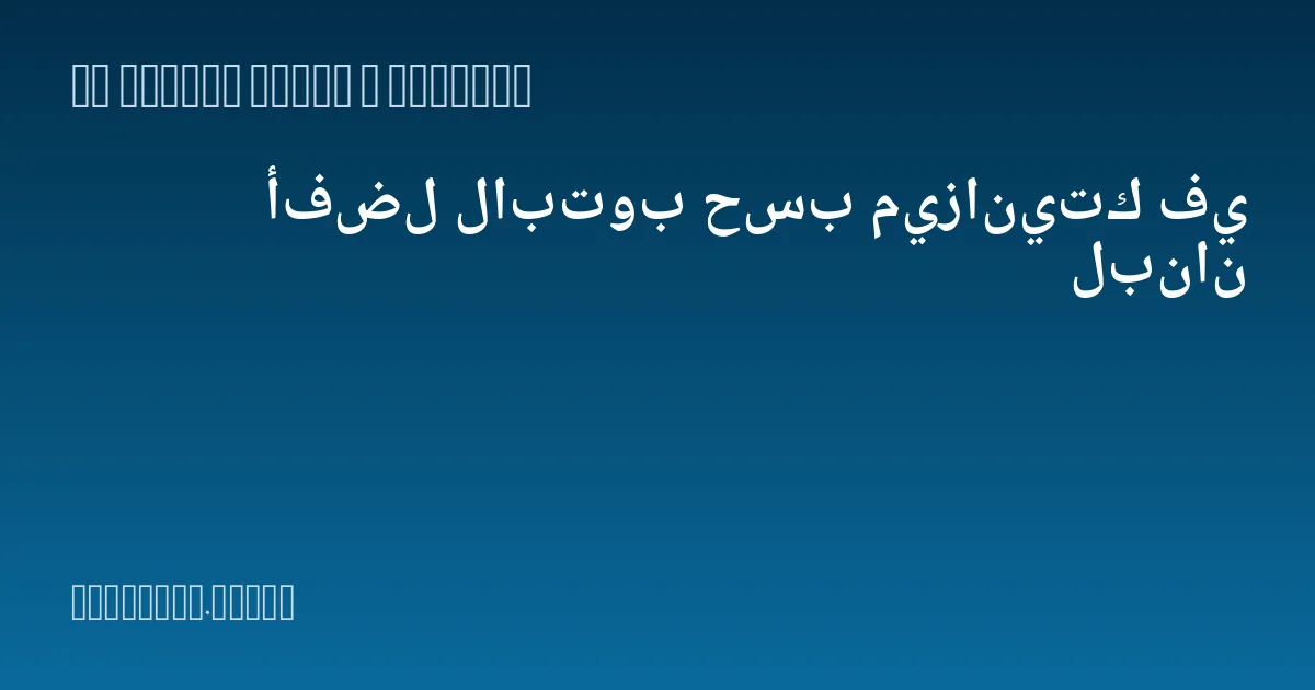 أفضل لابتوب حسب ميزانيتك في لبنان