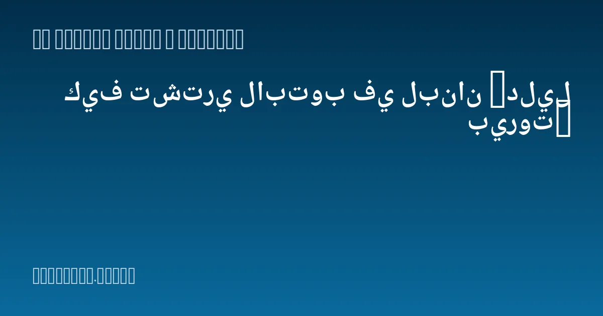 كيف تشتري لابتوب في لبنان (دليل بيروت)