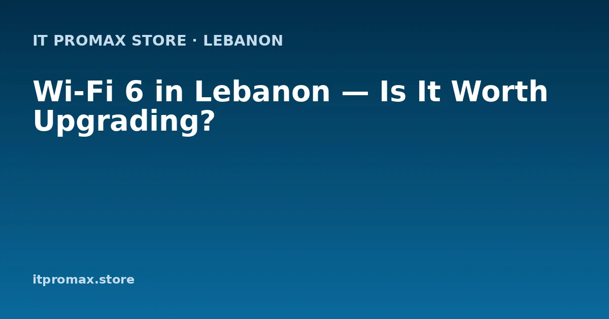 Wi-Fi 6 in Lebanon — Is It Worth Upgrading?